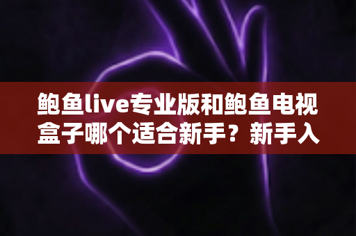 鲍鱼live专业版和鲍鱼电视盒子哪个适合新手?新手入门选购与使用全攻略 鲍鱼live专业版和鲍鱼电视盒子哪个适合新手?新手入门选购与使用全攻略