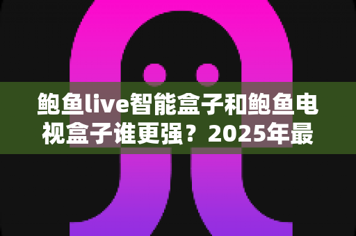鲍鱼live智能盒子和鲍鱼电视盒子谁更强?2025年最全深度对比评测,帮你选对不踩坑 鲍鱼live智能盒子和鲍鱼电视盒子谁更强?2025年最全深度对比评测,帮你选对不踩坑