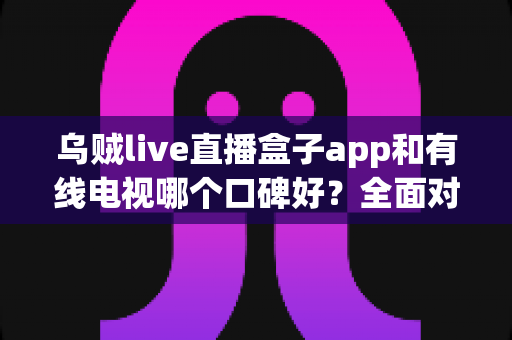 乌贼live直播盒子app和有线电视哪个口碑好?全面对比解析助你选出最佳观影方案 乌贼live直播盒子app和有线电视哪个口碑好?全面对比解析助你选出最佳观影方案