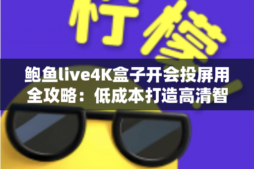 鲍鱼live4K盒子开会投屏用全攻略:低成本打造高清智能会议室的投屏利器 鲍鱼live4K盒子开会投屏用全攻略:低成本打造高清智能会议室的投屏利器