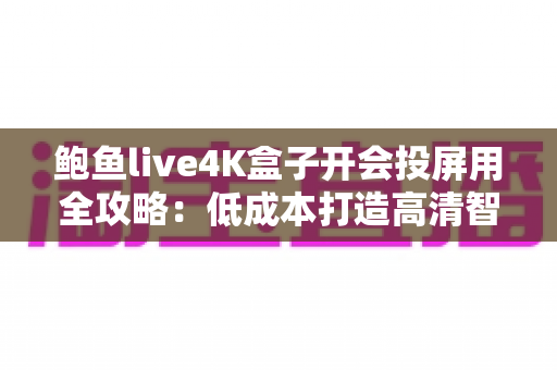 鲍鱼live4K盒子开会投屏用全攻略:低成本打造高清智能会议室的投屏利器 鲍鱼live4K盒子开会投屏用全攻略:低成本打造高清智能会议室的投屏利器