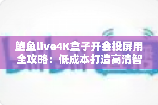 鲍鱼live4K盒子开会投屏用全攻略:低成本打造高清智能会议室的投屏利器 鲍鱼live4K盒子开会投屏用全攻略:低成本打造高清智能会议室的投屏利器