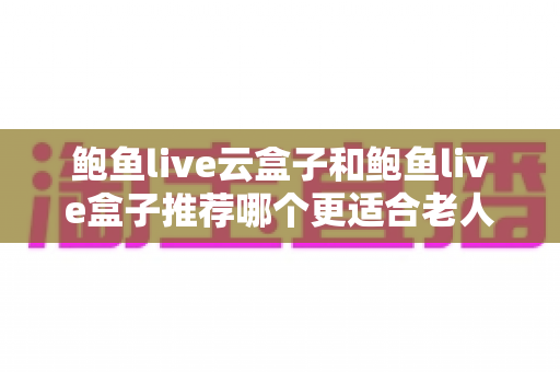 鲍鱼live云盒子和鲍鱼live盒子推荐哪个更适合老人用?给父母选购电视盒子的完整指南 鲍鱼live云盒子和鲍鱼live盒子推荐哪个更适合老人用?给父母选购电视盒子的完整指南
