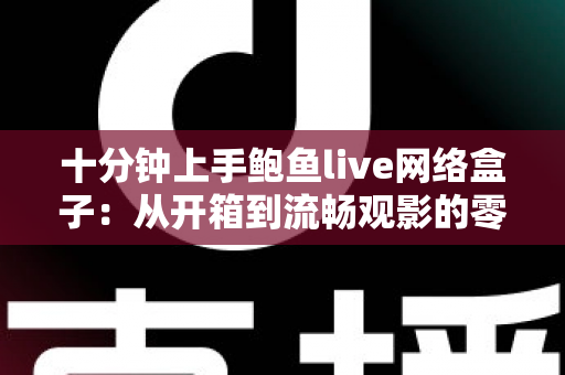 十分钟上手鲍鱼live网络盒子:从开箱到流畅观影的零基础完整攻略 十分钟上手鲍鱼live网络盒子:从开箱到流畅观影的零基础完整攻略