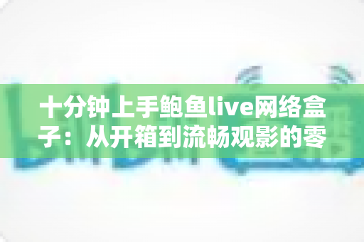 十分钟上手鲍鱼live网络盒子:从开箱到流畅观影的零基础完整攻略 十分钟上手鲍鱼live网络盒子:从开箱到流畅观影的零基础完整攻略