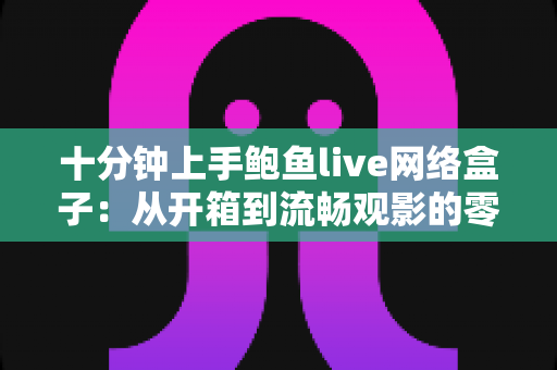 十分钟上手鲍鱼live网络盒子：从开箱到流畅观影的零基础完整攻略