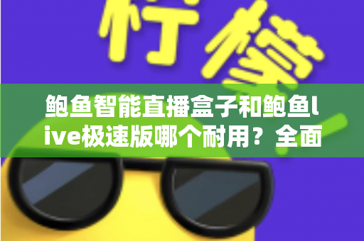鲍鱼智能直播盒子和鲍鱼live极速版哪个耐用？全面对比分析帮你做出明智选择