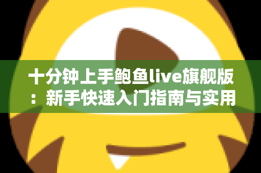 十分钟上手鲍鱼live旗舰版：新手快速入门指南与实用技巧全解析