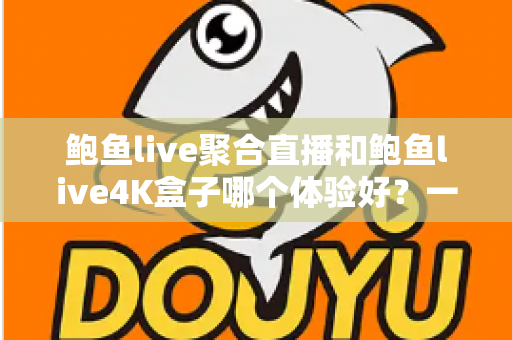 鲍鱼live聚合直播和鲍鱼live4K盒子哪个体验好？一篇讲透画质、操作与性价比的深度对比指南