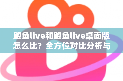 鲍鱼live和鲍鱼live桌面版怎么比?全方位对比分析与选择指南 鲍鱼live和鲍鱼live桌面版怎么比?全方位对比分析与选择指南