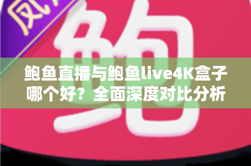 鲍鱼直播与鲍鱼live4K盒子哪个好？全面深度对比分析，帮你选出最适合家庭观影的最佳方案