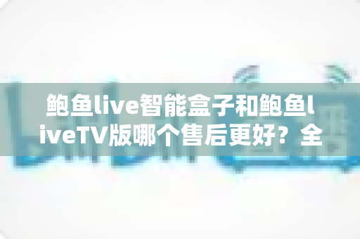 鲍鱼live智能盒子和鲍鱼liveTV版哪个售后更好?全方位售后服务对比与选购指南 鲍鱼live智能盒子和鲍鱼liveTV版哪个售后更好?全方位售后服务对比与选购指南