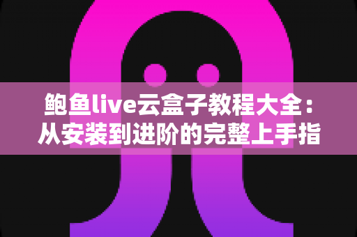 鲍鱼live云盒子教程大全:从安装到进阶的完整上手指南 鲍鱼live云盒子教程大全:从安装到进阶的完整上手指南
