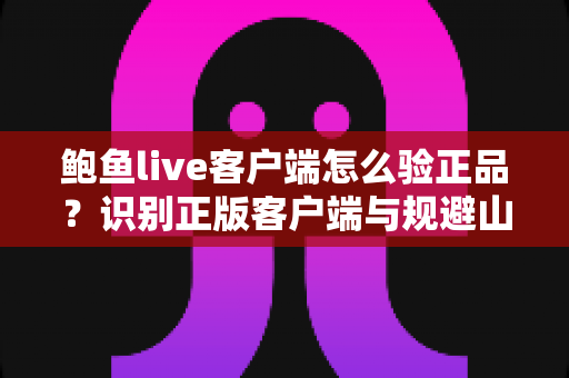鲍鱼live客户端怎么验正品？识别正版客户端与规避山寨风险的完整安全指南