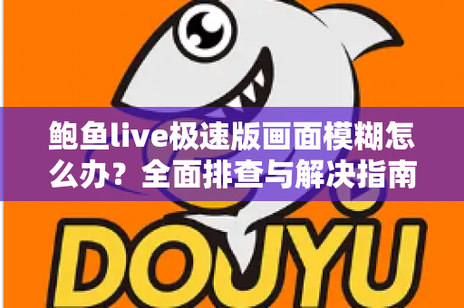 鲍鱼live极速版画面模糊怎么办？全面排查与解决指南，让直播画面恢复高清清晰