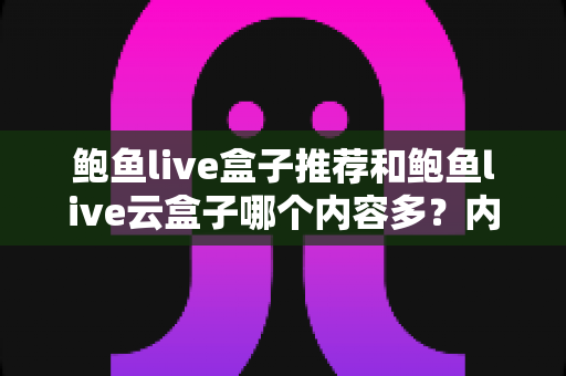 鲍鱼live盒子推荐和鲍鱼live云盒子哪个内容多？内容库规模、观看体验与选择建议全解析