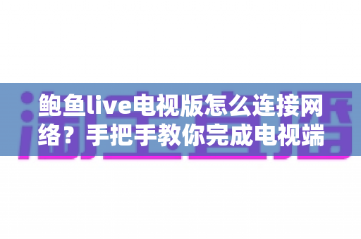 鲍鱼live电视版怎么连接网络?手把手教你完成电视端联网配置的完整实用指南 鲍鱼live电视版怎么连接网络?手把手教你完成电视端联网配置的完整实用指南