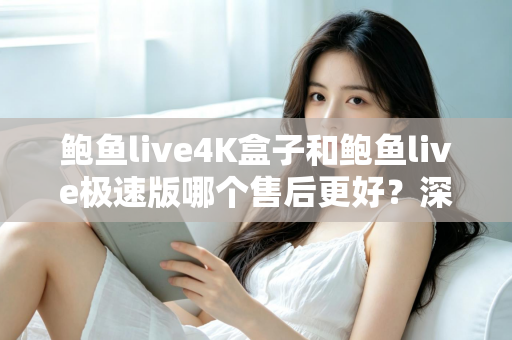 鲍鱼live4K盒子和鲍鱼live极速版哪个售后更好?深度对比解析与选购指南 鲍鱼live4K盒子和鲍鱼live极速版哪个售后更好?深度对比解析与选购指南