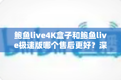 鲍鱼live4K盒子和鲍鱼live极速版哪个售后更好？深度对比解析与选购指南
