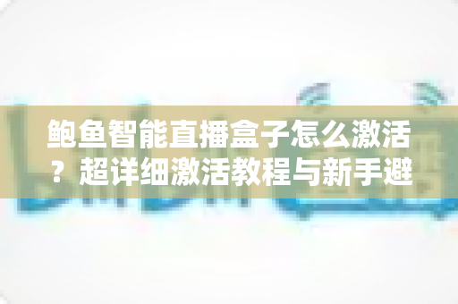 鲍鱼智能直播盒子怎么激活?超详细激活教程与新手避坑指南 鲍鱼智能直播盒子怎么激活?超详细激活教程与新手避坑指南