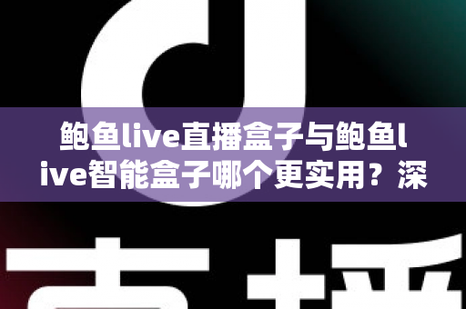 鲍鱼live直播盒子与鲍鱼live智能盒子哪个更实用?深度评测对比帮你选对不选贵 鲍鱼live直播盒子与鲍鱼live智能盒子哪个更实用?深度评测对比帮你选对不选贵