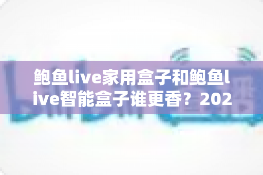 鲍鱼live家用盒子和鲍鱼live智能盒子谁更香?2025年最全对比选购指南,看完不踩坑! 鲍鱼live家用盒子和鲍鱼live智能盒子谁更香?2025年最全对比选购指南,看完不踩坑!