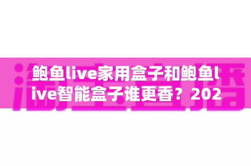 鲍鱼live家用盒子和鲍鱼live智能盒子谁更香?2025年最全对比选购指南,看完不踩坑! 鲍鱼live家用盒子和鲍鱼live智能盒子谁更香?2025年最全对比选购指南,看完不踩坑!