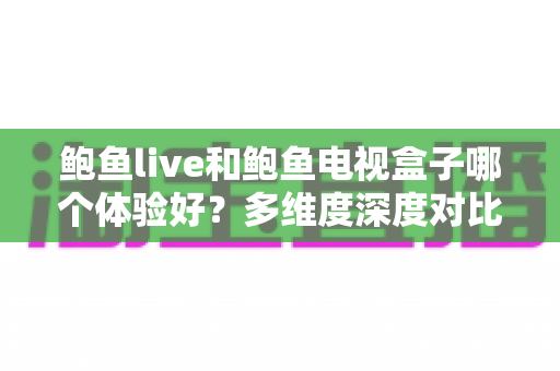 鲍鱼live和鲍鱼电视盒子哪个体验好?多维度深度对比帮你一次选对 鲍鱼live和鲍鱼电视盒子哪个体验好?多维度深度对比帮你一次选对