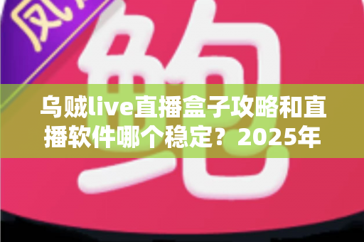 乌贼live直播盒子攻略和直播软件哪个稳定?2025年最新上手技巧与稳定性选择全解析 乌贼live直播盒子攻略和直播软件哪个稳定?2025年最新上手技巧与稳定性选择全解析