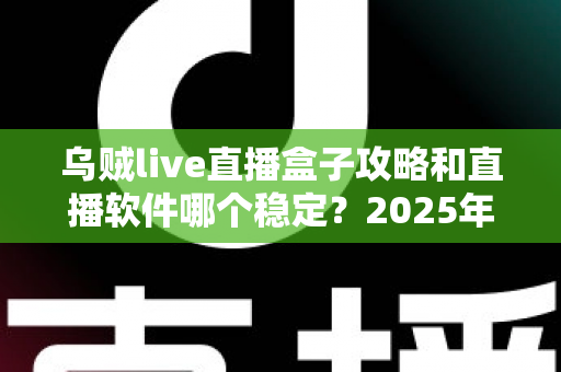 乌贼live直播盒子攻略和直播软件哪个稳定？2025年最新上手技巧与稳定性选择全解析