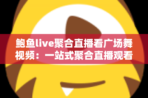 鲍鱼live聚合直播看广场舞视频:一站式聚合直播观看广场舞教学与跟跳的热门实用指南 鲍鱼live聚合直播看广场舞视频:一站式聚合直播观看广场舞教学与跟跳的热门实用指南