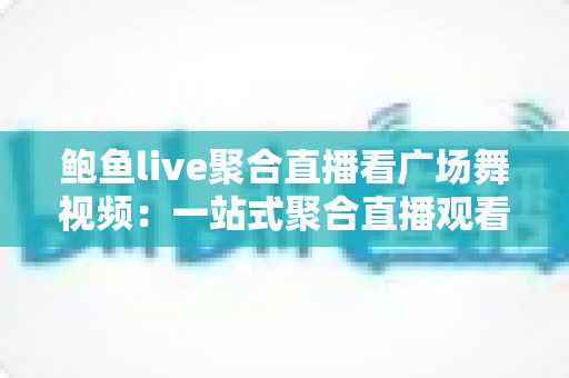 鲍鱼live聚合直播看广场舞视频:一站式聚合直播观看广场舞教学与跟跳的热门实用指南 鲍鱼live聚合直播看广场舞视频:一站式聚合直播观看广场舞教学与跟跳的热门实用指南