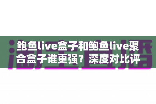 鲍鱼live盒子和鲍鱼live聚合盒子谁更强？深度对比评测与最全选购指南