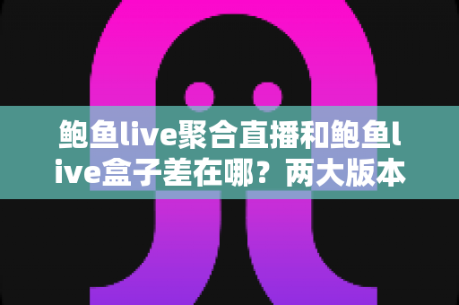 鲍鱼live聚合直播和鲍鱼live盒子差在哪?两大版本核心区别全解析与选择指南 鲍鱼live聚合直播和鲍鱼live盒子差在哪?两大版本核心区别全解析与选择指南