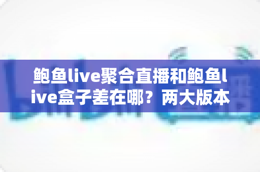 鲍鱼live聚合直播和鲍鱼live盒子差在哪?两大版本核心区别全解析与选择指南 鲍鱼live聚合直播和鲍鱼live盒子差在哪?两大版本核心区别全解析与选择指南