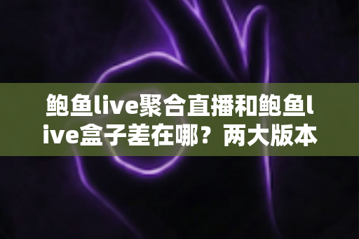 鲍鱼live聚合直播和鲍鱼live盒子差在哪?两大版本核心区别全解析与选择指南 鲍鱼live聚合直播和鲍鱼live盒子差在哪?两大版本核心区别全解析与选择指南