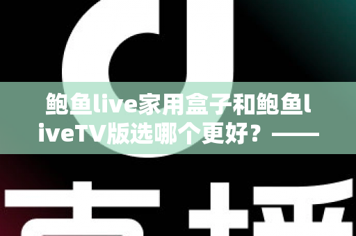 鲍鱼live家用盒子和鲍鱼liveTV版选哪个更好?——全面对比解析与实用选购指南 鲍鱼live家用盒子和鲍鱼liveTV版选哪个更好?——全面对比解析与实用选购指南