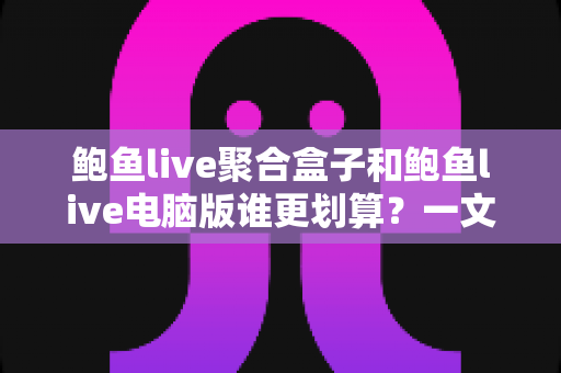 鲍鱼live聚合盒子和鲍鱼live电脑版谁更划算？一文看懂两种版本的价格与体验差异