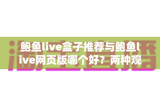 鲍鱼live盒子推荐与鲍鱼live网页版哪个好？两种观看方式全面对比，帮你找到最适合自己的选择