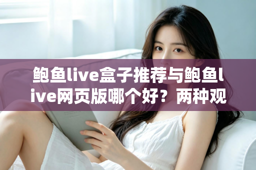 鲍鱼live盒子推荐与鲍鱼live网页版哪个好？两种观看方式全面对比，帮你找到最适合自己的选择