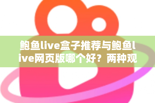 鲍鱼live盒子推荐与鲍鱼live网页版哪个好？两种观看方式全面对比，帮你找到最适合自己的选择