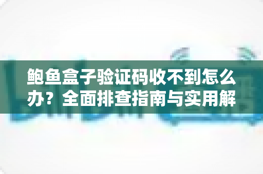 鲍鱼盒子验证码收不到怎么办？全面排查指南与实用解决方案