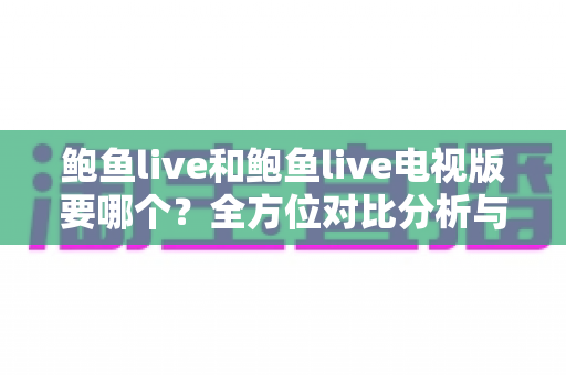 鲍鱼live和鲍鱼live电视版要哪个？全方位对比分析与实用选择指南