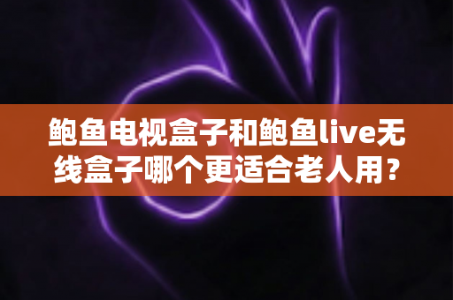 鲍鱼电视盒子和鲍鱼live无线盒子哪个更适合老人用?中老年家庭选购指南与实用对比分析 鲍鱼电视盒子和鲍鱼live无线盒子哪个更适合老人用?中老年家庭选购指南与实用对比分析