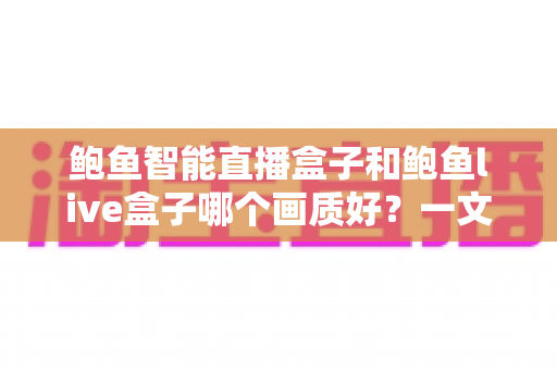 鲍鱼智能直播盒子和鲍鱼live盒子哪个画质好?一文看懂两大直播盒子画质差异,选对设备畅享高清视觉盛宴 鲍鱼智能直播盒子和鲍鱼live盒子哪个画质好?一文看懂两大直播盒子画质差异,选对设备畅享高清视觉盛宴