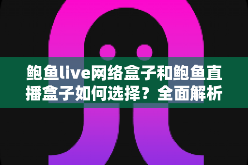鲍鱼live网络盒子和鲍鱼直播盒子如何选择?全面解析选购要点与避坑指南 鲍鱼live网络盒子和鲍鱼直播盒子如何选择?全面解析选购要点与避坑指南