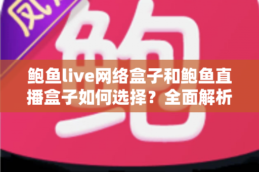 鲍鱼live网络盒子和鲍鱼直播盒子如何选择?全面解析选购要点与避坑指南 鲍鱼live网络盒子和鲍鱼直播盒子如何选择?全面解析选购要点与避坑指南