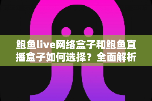 鲍鱼live网络盒子和鲍鱼直播盒子如何选择?全面解析选购要点与避坑指南 鲍鱼live网络盒子和鲍鱼直播盒子如何选择?全面解析选购要点与避坑指南