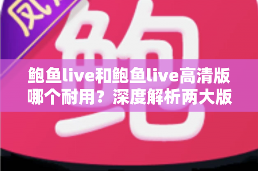 鲍鱼live和鲍鱼live高清版哪个耐用？深度解析两大版本的稳定性、寿命与选择指南