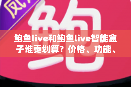 鲍鱼live和鲍鱼live智能盒子谁更划算？价格、功能、长期成本一次讲透的省钱选购指南
